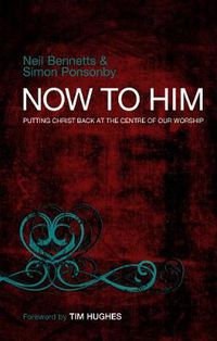 Cover image for Now to Him: Putting Christ back at the centre of our worship