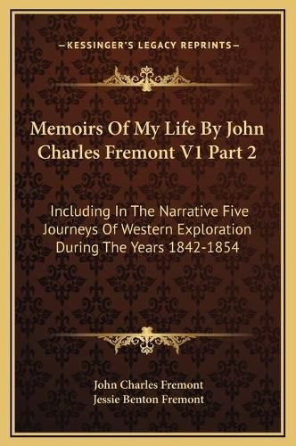 Memoirs of My Life by John Charles Fremont V1 Part 2: Including in the Narrative Five Journeys of Western Exploration During the Years 1842-1854