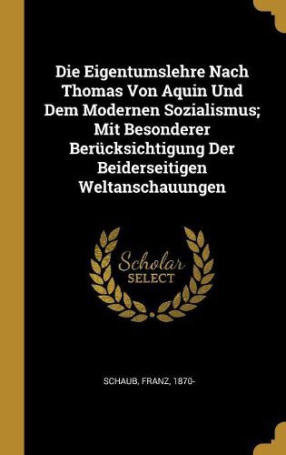 Cover image for Die Eigentumslehre Nach Thomas Von Aquin Und Dem Modernen Sozialismus; Mit Besonderer Beruecksichtigung Der Beiderseitigen Weltanschauungen