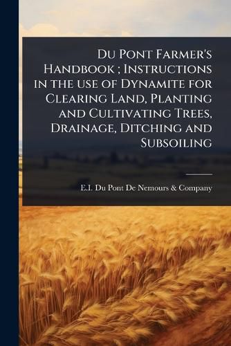 Cover image for Du Pont Farmer's Handbook; Instructions in the use of Dynamite for Clearing Land, Planting and Cultivating Trees, Drainage, Ditching and Subsoiling