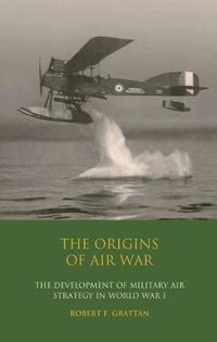 Cover image for The Origins of Air War: Development of Military Air Strategy in World War I