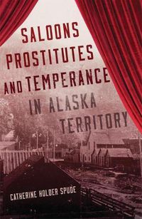 Cover image for Saloons, Prostitutes, and Temperance in Alaska Territory