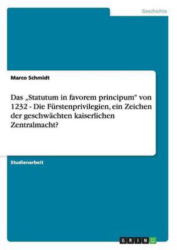 Das Statutum in favorem principum von 1232 - Die Furstenprivilegien, ein Zeichen der geschwachten kaiserlichen Zentralmacht?