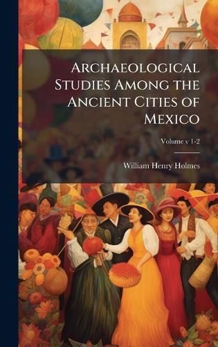 Cover image for Archaeological Studies Among the Ancient Cities of Mexico