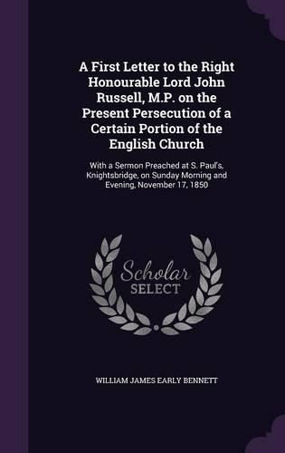 A First Letter to the Right Honourable Lord John Russell, M.P. on the Present Persecution of a Certain Portion of the English Church: With a Sermon Preached at S. Paul's, Knightsbridge, on Sunday Morning and Evening, November 17, 1850