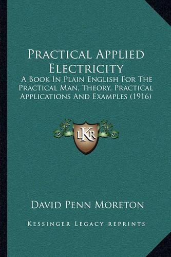 Cover image for Practical Applied Electricity: A Book in Plain English for the Practical Man, Theory, Practical Applications and Examples (1916)