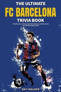 Cover image for The Ultimate FC Barcelona Trivia Book: A Collection of Amazing Trivia Quizzes and Fun Facts For Die-Hard Barca Fans