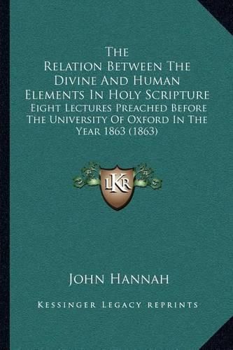 The Relation Between the Divine and Human Elements in Holy Scripture: Eight Lectures Preached Before the University of Oxford in the Year 1863 (1863)