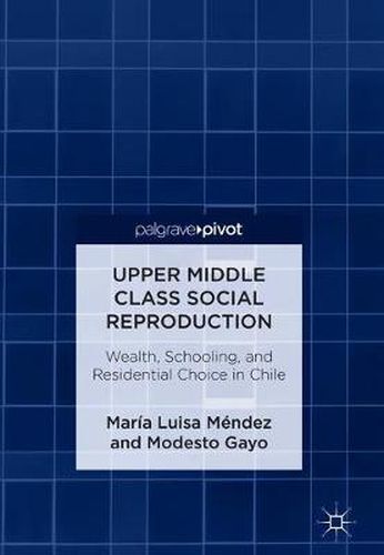 Cover image for Upper Middle Class Social Reproduction: Wealth, Schooling, and Residential Choice in Chile