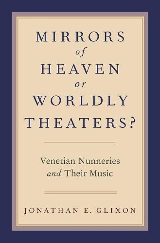 Cover image for Mirrors of Heaven or Worldly Theaters?: Venetian Nunneries and Their Music