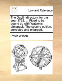 Cover image for The Dublin Directory, for the Year 1752. ... Fitted to Be Bound Up with Watson's Almanack. the Second Edition, Corrected and Enlarged.