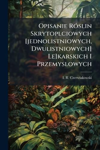 Cover image for Opisanie Roslin Skrytoplciowych [jednolistniowych, Dwulistniowych] Le]karskich I Przemyslowych