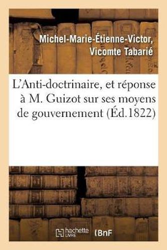 L'Anti-Doctrinaire, Et Reponse A M. Guizot Sur Ses Moyens de Gouvernement: , Precede d'Une Discussion Sur l'Egalite Et Sur La Souverainete Du Peuple