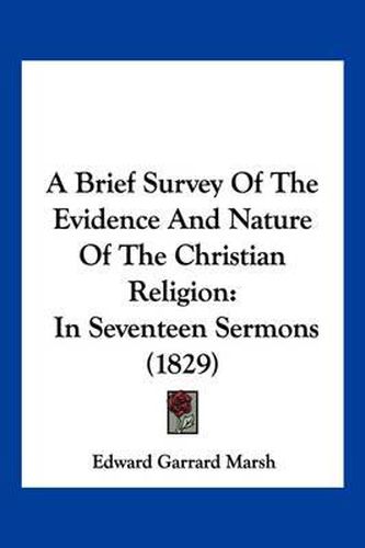 A Brief Survey of the Evidence and Nature of the Christian Religion: In Seventeen Sermons (1829)