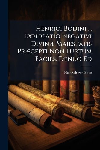 Cover image for Henrici Bodini ... Explicatio Negativi Divin Majestatis PR Cepti Non Furtum Facies. Denuo Ed