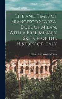 Cover image for Life and Times of Francesco Sforza, Duke of Milan, With a Preliminary Sketch of the History of Italy