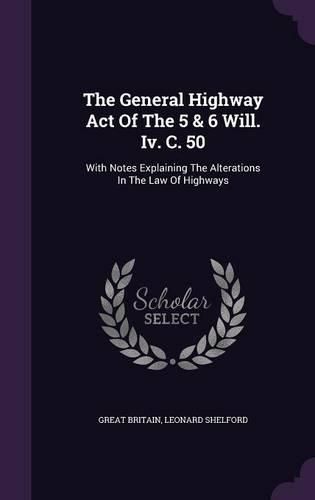 The General Highway Act of the 5 & 6 Will. IV. C. 50: With Notes Explaining the Alterations in the Law of Highways