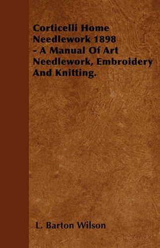 Cover image for Corticelli Home Needlework 1898 - A Manual Of Art Needlework, Embroidery And Knitting.