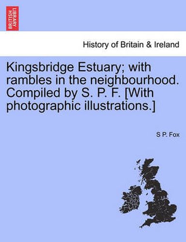 Cover image for Kingsbridge Estuary; With Rambles in the Neighbourhood. Compiled by S. P. F. [With Photographic Illustrations.]