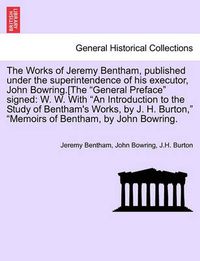 Cover image for The Works of Jeremy Bentham, published under the superintendence of his executor, John Bowring.[The General Preface signed: W. W. With An Introduction to the Study of Bentham's Works, by J. H. Burton, Memoirs of Bentham, by John Bowring.