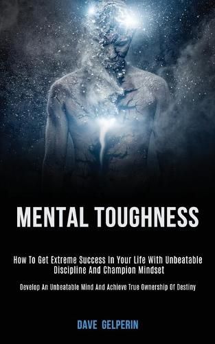 Cover image for Mental Toughness: How to Get Extreme Success in Your Life With Unbeatable Discipline and Champion Mindset (Develop an Unbeatable Mind and Achieve True Ownership of Destiny)