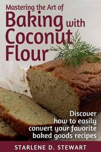 Cover image for Mastering the Art of Baking with Coconut Flour Black & White Interior: Tips & Tricks for Success with This High-Protein, Super Food Flour + Discover How to Easily Convert Your Favorite Baked Goods Recipes