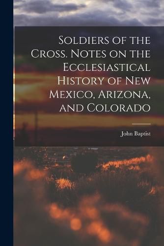 Cover image for Soldiers of the Cross. Notes on the Ecclesiastical History of New Mexico, Arizona, and Colorado