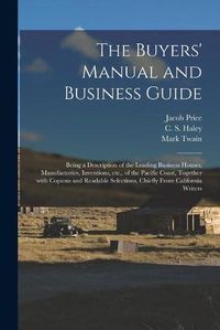 Cover image for The Buyers' Manual and Business Guide: Being a Description of the Leading Business Houses, Manufactories, Inventions, Etc., of the Pacific Coast, Together With Copious and Readable Selections, Chiefly From California Writers