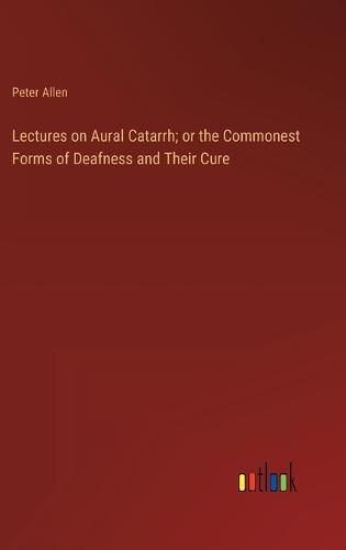 Cover image for Lectures on Aural Catarrh; or the Commonest Forms of Deafness and Their Cure