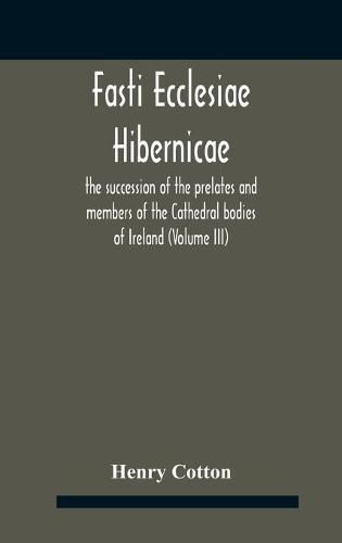 Fasti Ecclesiae Hibernicae: The Succession Of The Prelates And Members Of The Cathedral Bodies Of Ireland (Volume Iii)