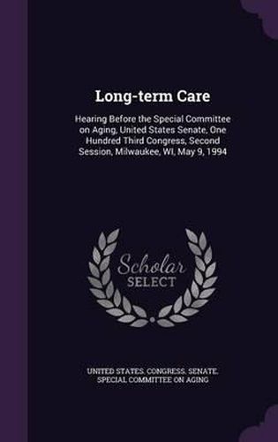 Cover image for Long-Term Care: Hearing Before the Special Committee on Aging, United States Senate, One Hundred Third Congress, Second Session, Milwaukee, Wi, May 9, 1994