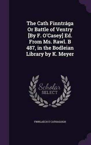 Cover image for The Cath Finntraga or Battle of Ventry [By F. O'Casey] Ed. from Ms. Rawl. B 487, in the Bodleian Library by K. Meyer