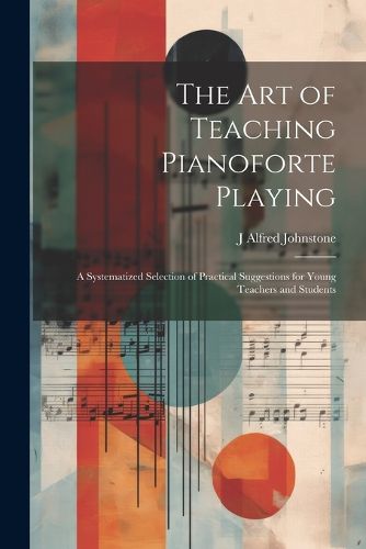 Cover image for The art of Teaching Pianoforte Playing; a Systematized Selection of Practical Suggestions for Young Teachers and Students