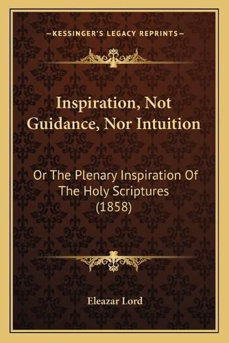 Cover image for Inspiration, Not Guidance, Nor Intuition: Or the Plenary Inspiration of the Holy Scriptures (1858)