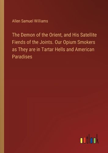 The Demon of the Orient, and His Satellite Fiends of the Joints. Our Opium Smokers as They are in Tartar Hells and American Paradises