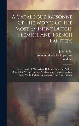 Cover image for A Catalogue Raisonne Of The Works Of The Most Eminent Dutch, Flemish, And French Painters