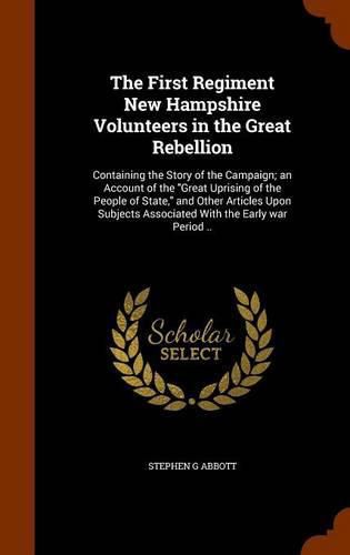 Cover image for The First Regiment New Hampshire Volunteers in the Great Rebellion: Containing the Story of the Campaign; An Account of the Great Uprising of the People of State, and Other Articles Upon Subjects Associated with the Early War Period ..