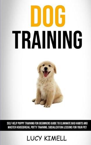 Cover image for Dog Training: Self Help Puppy Training for Beginners Guide to Eliminate Bad Habits and Master Housebreak, Potty Training, Socialization Lessons for Your Pet