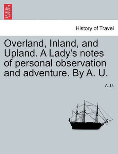 Cover image for Overland, Inland, and Upland. a Lady's Notes of Personal Observation and Adventure. by A. U.