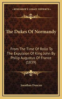 Cover image for The Dukes of Normandy: From the Time of Rollo to the Expulsion of King John by Philip Augustus of France (1839)
