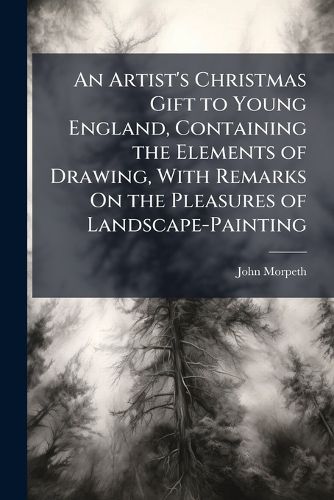 Cover image for An Artist's Christmas Gift to Young England, Containing the Elements of Drawing, with Remarks on the Pleasures of Landscape-Painting