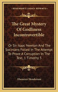 Cover image for The Great Mystery of Godliness Incontrovertible: Or Sir Isaac Newton and the Socinians Foiled in the Attempt to Prove a Corruption in the Text, 1 Timothy 3:16 (1830)