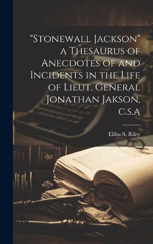 Cover image for "Stonewall Jackson" a Thesaurus of Anecdotes of and Incidents in the Life of Lieut. General Jonathan Jakson, c.s.a