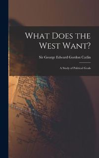 Cover image for What Does the West Want?: a Study of Political Goals