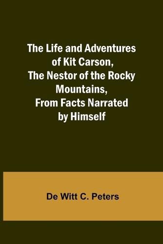 The Life and Adventures of Kit Carson, the Nestor of the Rocky Mountains, from Facts Narrated by Himself