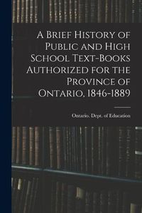 Cover image for A Brief History of Public and High School Text-books Authorized for the Province of Ontario, 1846-1889 [microform]