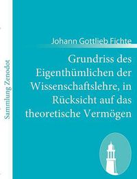 Cover image for Grundriss des Eigenthumlichen der Wissenschaftslehre, in Rucksicht auf das theoretische Vermoegen