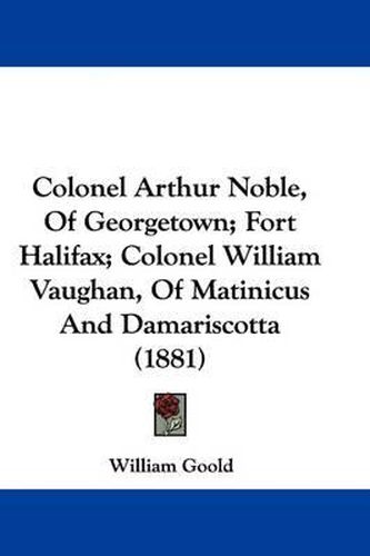 Colonel Arthur Noble, of Georgetown; Fort Halifax; Colonel William Vaughan, of Matinicus and Damariscotta (1881)