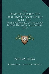 Cover image for The Trials of Charles the First, and of Some of the Regicides: With Biographies of Bradshaw, Ireton, Harrison, and Others (1861)