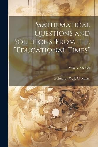 Cover image for Mathematical Questions and Solutions, From the "Educational Times"; Volume XXXVI